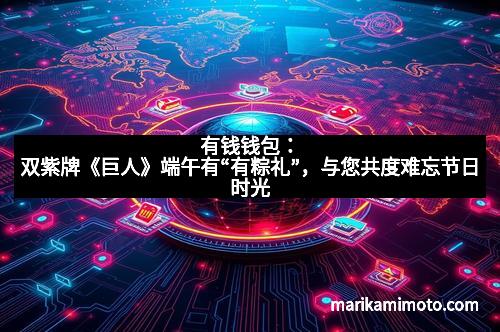 有钱钱包：双紫牌《巨人》端午有“有粽礼”，与您共度难忘节日时光